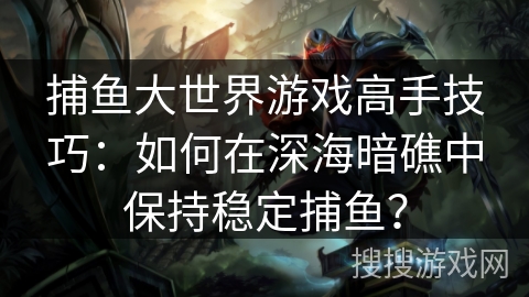 捕鱼大世界游戏高手技巧：如何在深海暗礁中保持稳定捕鱼？
