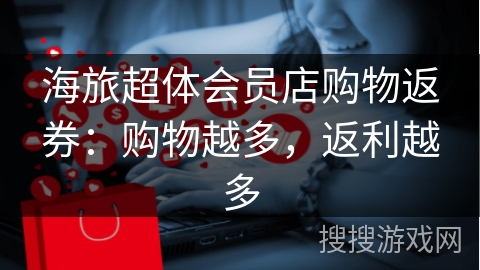 海旅超体会员店购物返券：购物越多，返利越多