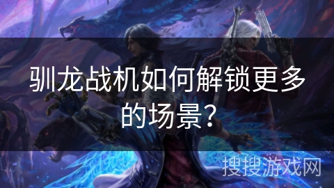 驯龙战机如何解锁更多的场景? 驯龙战机如何解锁更多的场景?