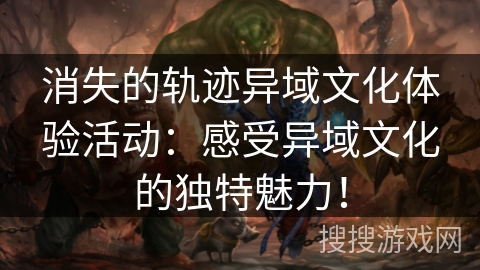 消失的轨迹异域文化体验活动：感受异域文化的独特魅力！