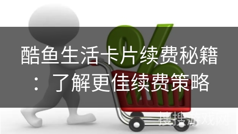 酷鱼生活卡片续费秘籍：了解更佳续费策略