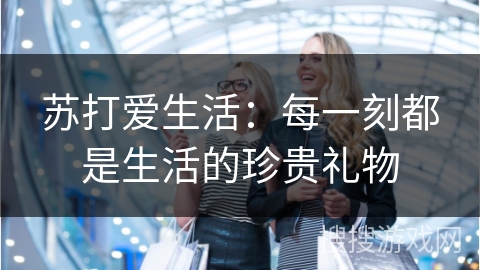 苏打爱生活：每一刻都是生活的珍贵礼物