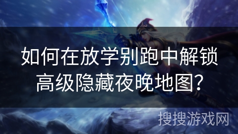 如何在放学别跑中解锁高级隐藏夜晚地图？