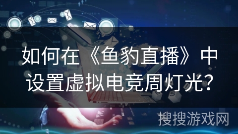如何在《鱼豹直播》中设置虚拟电竞周灯光？