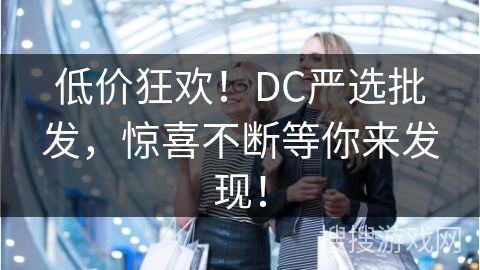 低价狂欢！DC严选批发，惊喜不断等你来发现！