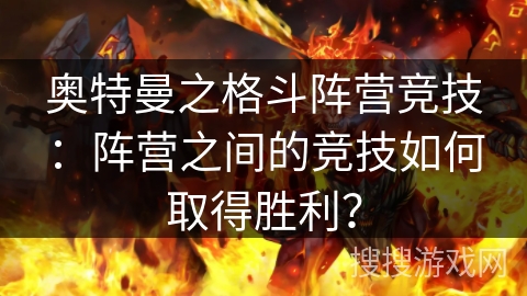 奥特曼之格斗阵营竞技：阵营之间的竞技如何取得胜利？