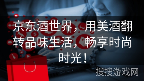 京东酒世界，用美酒翻转品味生活，畅享时尚时光！