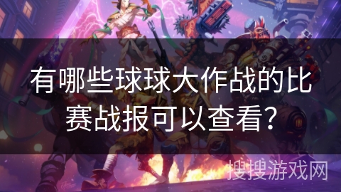 有哪些球球大作战的比赛战报可以查看? 有哪些球球大作战的比赛战报可以查看?