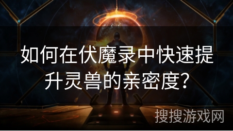 如何在伏魔录中快速提升灵兽的亲密度? 如何在伏魔录中快速提升灵兽的亲密度?