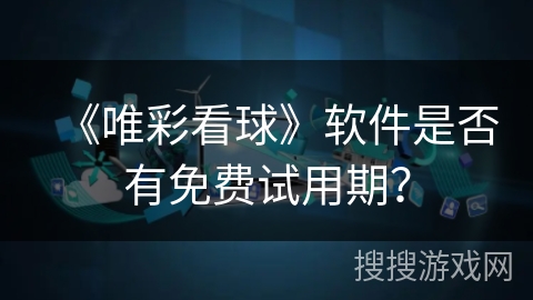 《唯彩看球》软件是否有免费试用期? 《唯彩看球》软件是否有免费试用期?