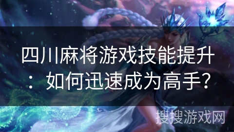四川麻将游戏技能提升：如何迅速成为高手？