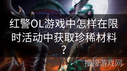红警OL游戏中怎样在限时活动中获取珍稀材料？