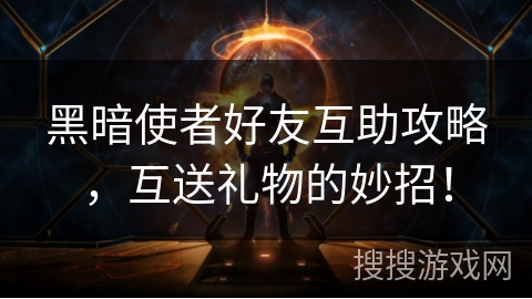 黑暗使者好友互助攻略，互送礼物的妙招！