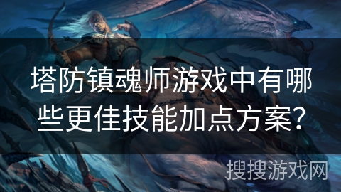 塔防镇魂师游戏中有哪些更佳技能加点方案？