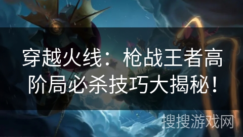 穿越火线：枪战王者高阶局必杀技巧大揭秘！