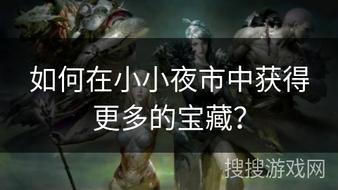 如何在小小夜市中获得更多的宝藏？