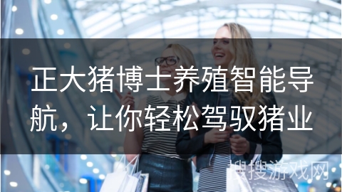 正大猪博士养殖智能导航，让你轻松驾驭猪业