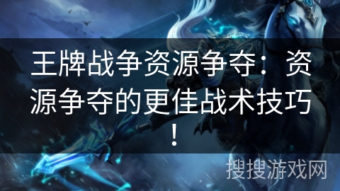 王牌战争资源争夺：资源争夺的更佳战术技巧！