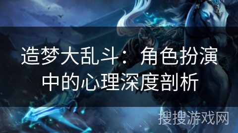 造梦大乱斗：角色扮演中的心理深度剖析