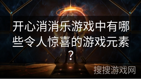 开心消消乐游戏中有哪些令人惊喜的游戏元素？