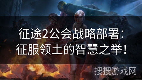 征途2公会战略部署：征服领土的智慧之举！