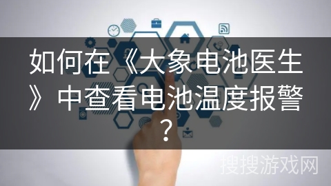 如何在《大象电池医生》中查看电池温度报警？