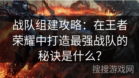 战队组建攻略:在王者荣耀中打造最强战队的秘诀是什么? 战队组建攻略:在王者荣耀中打造最强战队的秘诀是什么?
