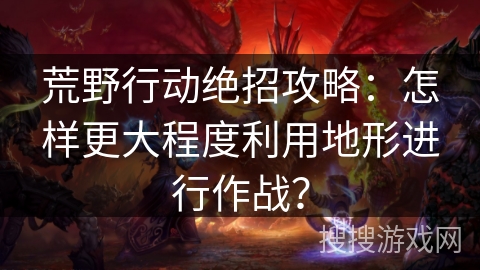 荒野行动绝招攻略：怎样更大程度利用地形进行作战？