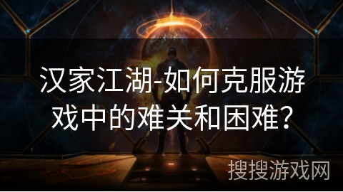 汉家江湖-如何克服游戏中的难关和困难？