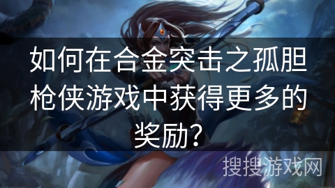 如何在合金突击之孤胆枪侠游戏中获得更多的奖励？