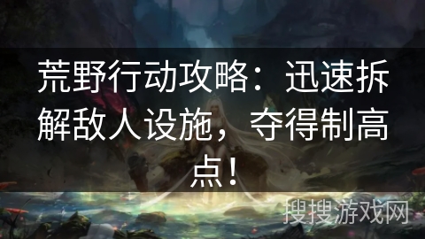 荒野行动攻略：迅速拆解敌人设施，夺得制高点！