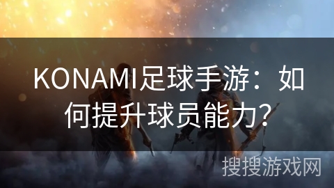 KONAMI足球手游：如何提升球员能力？