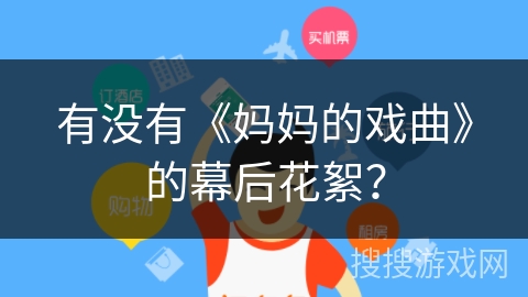 有没有《妈妈的戏曲》的幕后花絮? 有没有《妈妈的戏曲》的幕后花絮?