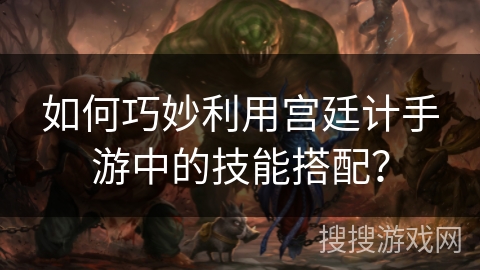 如何巧妙利用宫廷计手游中的技能搭配？