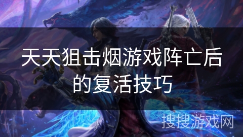 天天狙击烟游戏阵亡后的复活技巧 天天狙击烟游戏阵亡后的复活技巧