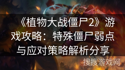 《植物大战僵尸2》游戏攻略：特殊僵尸弱点与应对策略解析分享