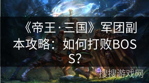 《帝王·三国》军团副本攻略：如何打败BOSS？