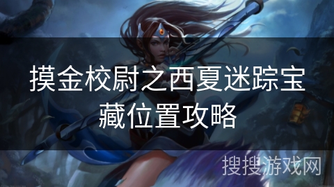 摸金校尉之西夏迷踪宝藏位置攻略 摸金校尉之西夏迷踪宝藏位置攻略