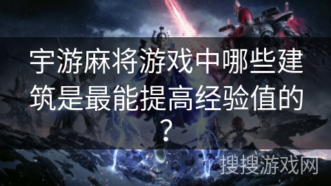 宇游麻将游戏中哪些建筑是最能提高经验值的? 宇游麻将游戏中哪些建筑是最能提高经验值的?