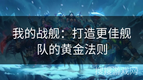 我的战舰：打造更佳舰队的黄金法则