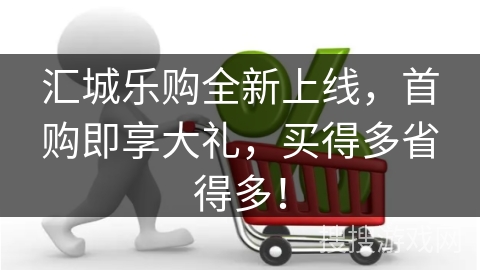 汇城乐购全新上线,首购即享大礼,买得多省得多!