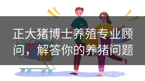 正大猪博士养殖专业顾问,解答你的养猪问题