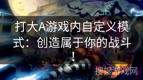 打大A游戏内自定义模式：创造属于你的战斗！