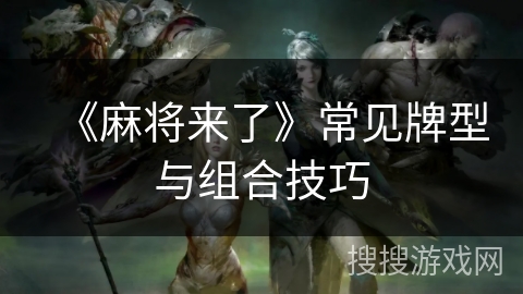 《麻将来了》常见牌型与组合技巧