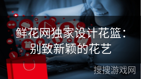 鲜花网独家设计花篮:别致新颖的花艺