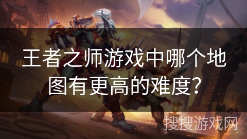 王者之师游戏中哪个地图有更高的难度？