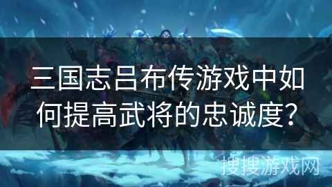 三国志吕布传游戏中如何提高武将的忠诚度？