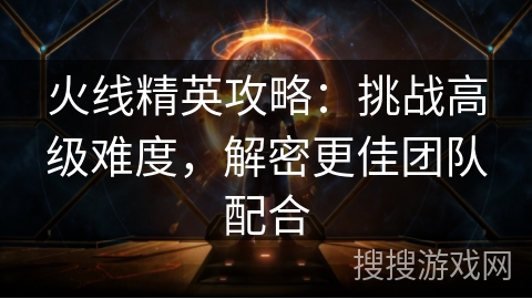 火线精英攻略：挑战高级难度，解密更佳团队配合