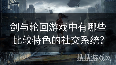 剑与轮回游戏中有哪些比较特色的社交系统? 剑与轮回游戏中有哪些比较特色的社交系统?