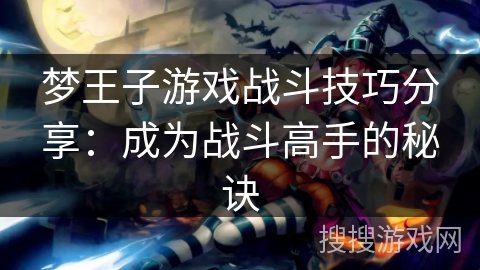 梦王子游戏战斗技巧分享:成为战斗高手的秘诀 梦王子游戏战斗技巧分享:成为战斗高手的秘诀